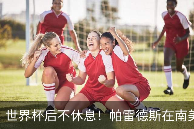世界杯后不休息！帕雷德斯在南美俱乐部杯送出精彩助攻