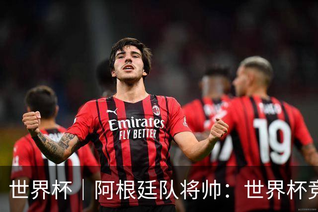 世界杯｜阿根廷队将帅：世界杯竞争越发激烈