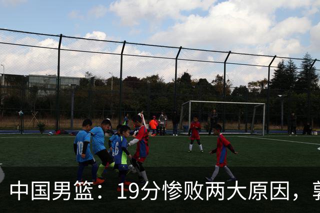 中国男篮：19分惨败两大原因，郭士强用人不当，又现河村勇辉