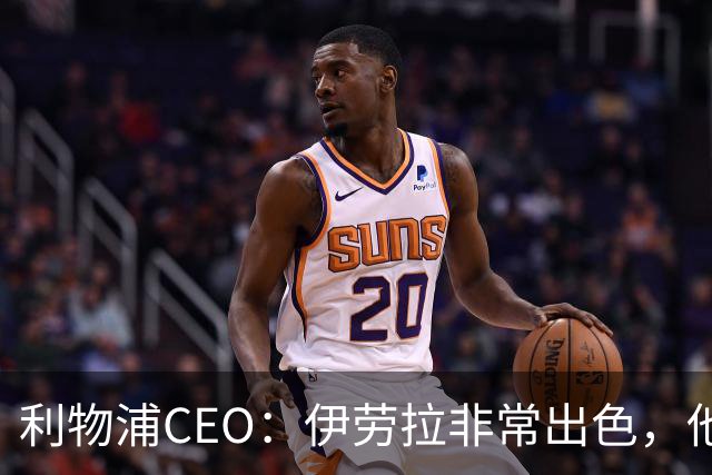 利物浦CEO：伊劳拉非常出色，他精力充沛、理念清晰、极具感染力