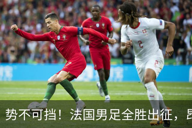 势不可挡！法国男足全胜出征，昂首挺进世界杯四强