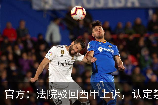 官方：法院驳回西甲上诉，认定禁止皇马参加视听权会议决定无效