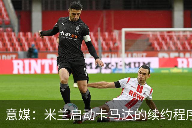 意媒：米兰启动卡马达的续约程序，计划大幅提高他的年薪