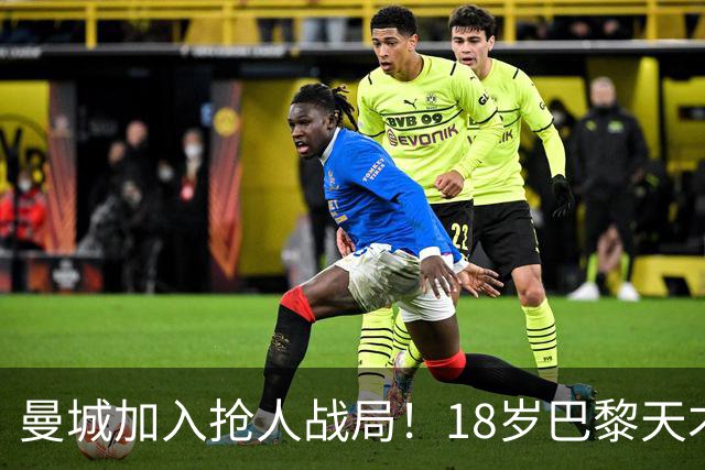 曼城加入抢人战局！18岁巴黎天才边锋今夏或被逼离队