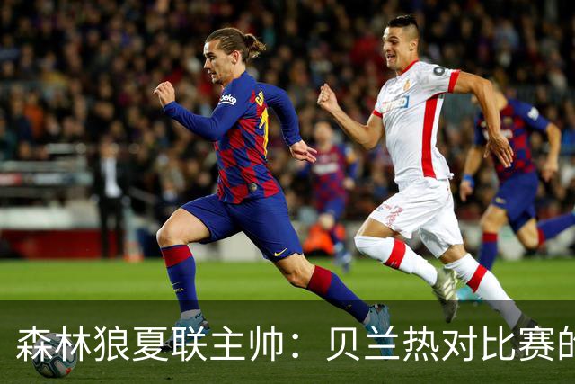 森林狼夏联主帅：贝兰热对比赛的理解提升很大 终结能力也在提高
