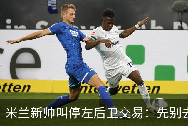 米兰新帅叫停左后卫交易：先别去维拉，7月我要亲自验货