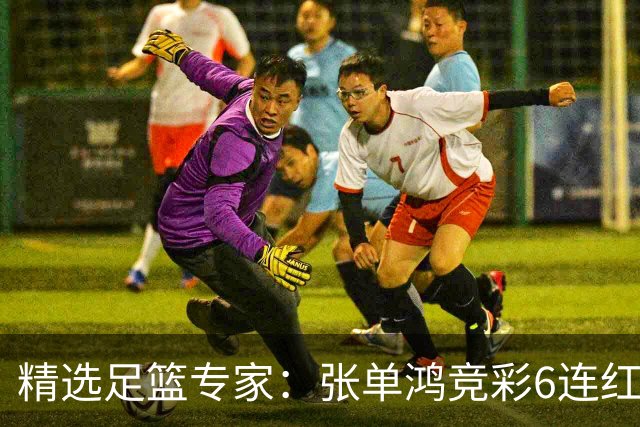 精选足篮专家：张单鸿竞彩6连红出击精选串关！