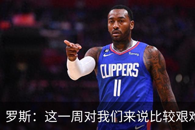 罗斯：这一周对我们来说比较艰难，特别强调技战术、精神态度