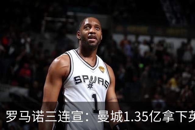 罗马诺三连宣：曼城1.35亿拿下英格兰巨星，拜仁曼联大交易