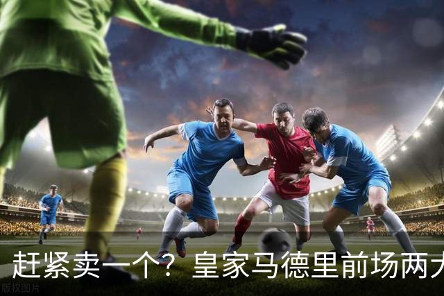 赶紧卖一个？皇家马德里前场两大巨星世界杯后身价飙升