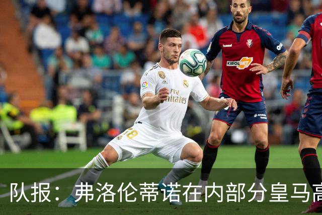 队报：弗洛伦蒂诺在内部分皇马高层担心罗德里年龄偏大、伤病变多