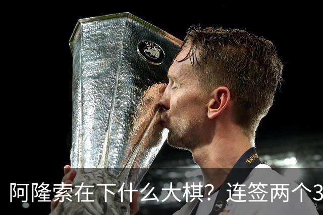阿隆索在下什么大棋？连签两个35+老将！切尔西不要青春风暴了？