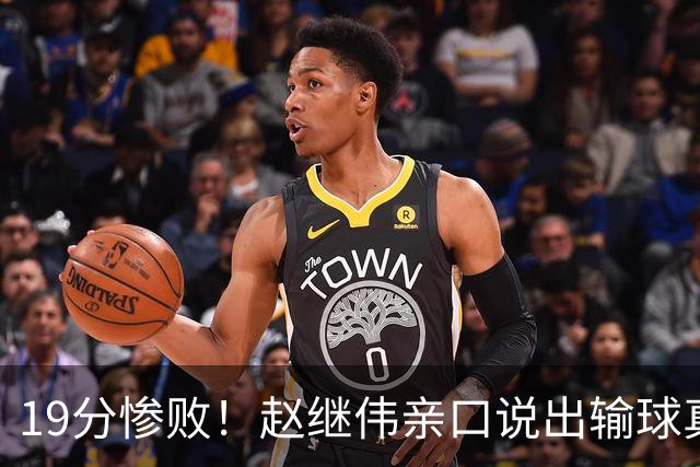 19分惨败！赵继伟亲口说出输球真相，疑似甩锅，杨鸣高情商应对
