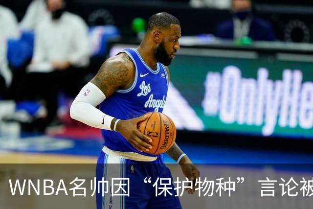 WNBA名帅因“保护物种”言论被禁赛 NBA老将发声：这像真人秀
